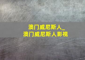 澳门威尼斯人_澳门威尼斯人影视